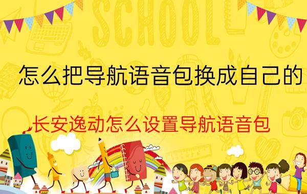 怎么把导航语音包换成自己的 长安逸动怎么设置导航语音包？